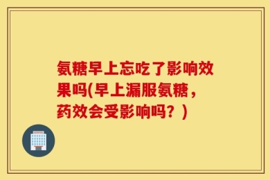 氨糖早上忘吃了影响效果吗(早上漏服氨糖，药效会受影响吗？)