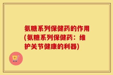 氨糖系列保健药的作用(氨糖系列保健药：维护关节健康的利器)
