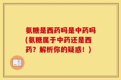 氨糖是西药吗是中药吗(氨糖属于中药还是西药？解析你的疑惑！)