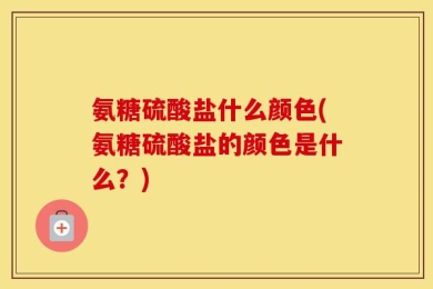 氨糖硫酸盐什么颜色(氨糖硫酸盐的颜色是什么？)