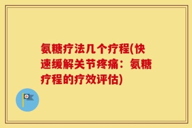 氨糖疗法几个疗程(快速缓解关节疼痛：氨糖疗程的疗效评估)