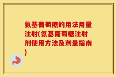 氨基葡萄糖的用法用量注射(氨基葡萄糖注射剂使用方法及剂量指南)