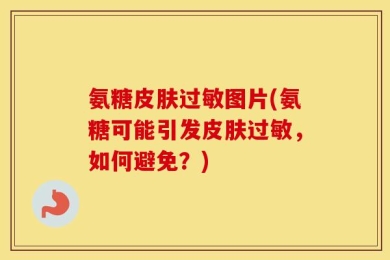 氨糖皮肤过敏图片(氨糖可能引发皮肤过敏，如何避免？)
