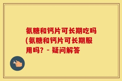 氨糖和钙片可长期吃吗(氨糖和钙片可长期服用吗？- 疑问解答