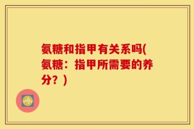 氨糖和指甲有关系吗(氨糖：指甲所需要的养分？)