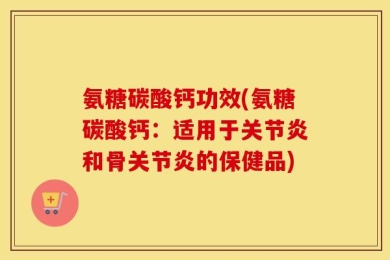 氨糖碳酸钙功效(氨糖碳酸钙：适用于关节炎和骨关节炎的保健品)