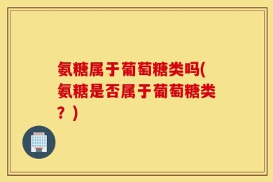 氨糖属于葡萄糖类吗(氨糖是否属于葡萄糖类？)