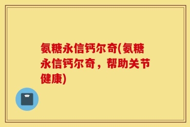 氨糖永信钙尔奇(氨糖永信钙尔奇，帮助关节健康)