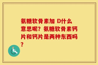 氨糖软骨素加 D什么意思呢？氨糖软骨素钙片和钙片是两种东西吗？