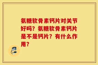 氨糖软骨素钙片对关节好吗？氨糖软骨素钙片是不是钙片？有什么作用？