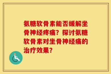 氨糖软骨素能否缓解坐骨神经疼痛？探讨氨糖软骨素对坐骨神经痛的治疗效果？