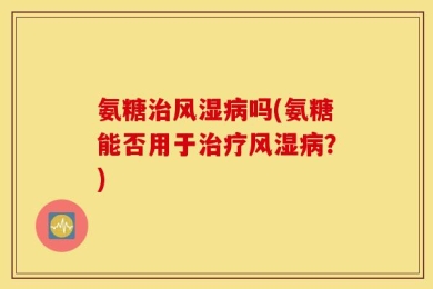 氨糖治风湿病吗(氨糖能否用于治疗风湿病？)