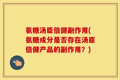 氨糖汤臣倍健副作用(氨糖成分是否存在汤臣倍健产品的副作用？)