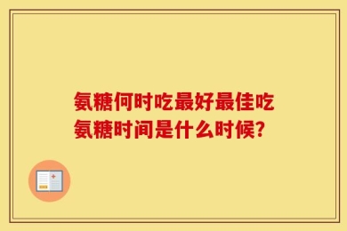 氨糖何时吃最好最佳吃氨糖时间是什么时候？