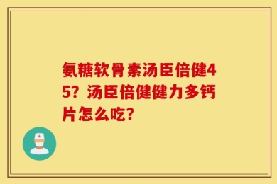 氨糖软骨素汤臣倍健45？汤臣倍健健力多钙片怎么吃？