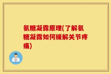 氨糖凝露原理(了解氨糖凝露如何缓解关节疼痛)