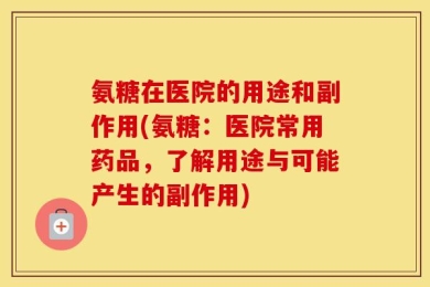 氨糖在医院的用途和副作用(氨糖：医院常用药品，了解用途与可能产生的副作用)
