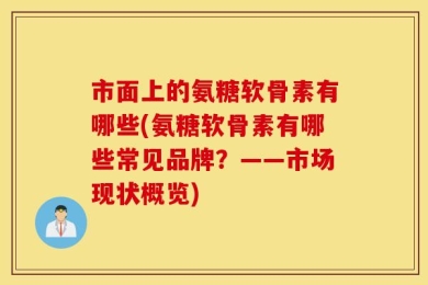 市面上的氨糖软骨素有哪些(氨糖软骨素有哪些常见品牌？——市场现状概览)