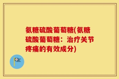 氨糖硫酸葡萄糖(氨糖硫酸葡萄糖：治疗关节疼痛的有效成分)