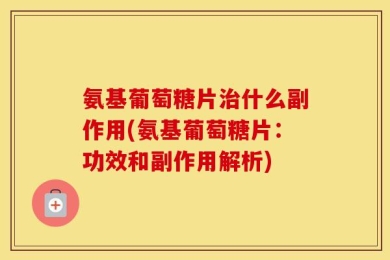 氨基葡萄糖片治什么副作用(氨基葡萄糖片：功效和副作用解析)