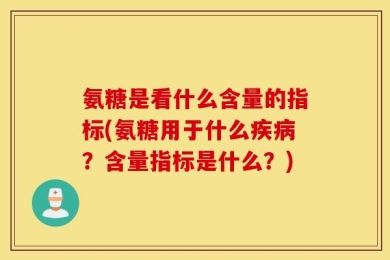 氨糖是看什么含量的指标(氨糖用于什么疾病？含量指标是什么？)