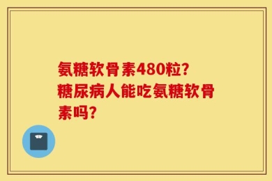 氨糖软骨素480粒？糖尿病人能吃氨糖软骨素吗？
