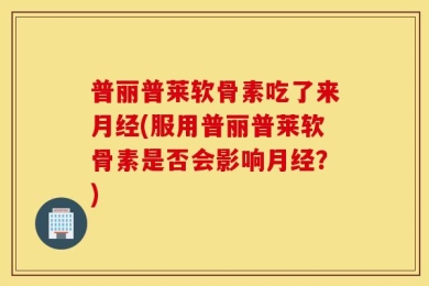 普丽普莱软骨素吃了来月经(服用普丽普莱软骨素是否会影响月经？)