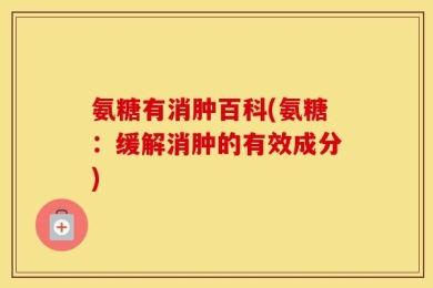 氨糖有消肿百科(氨糖：缓解消肿的有效成分)