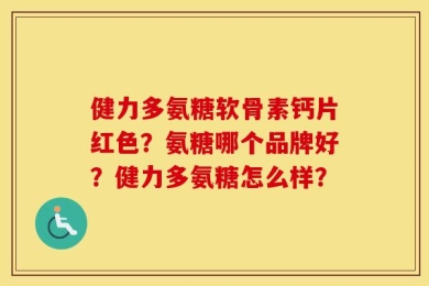 健力多氨糖软骨素钙片红色？氨糖哪个品牌好？健力多氨糖怎么样？