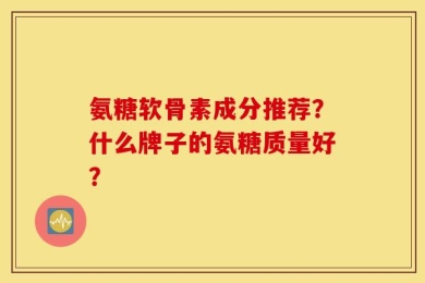 氨糖软骨素成分推荐？什么牌子的氨糖质量好？