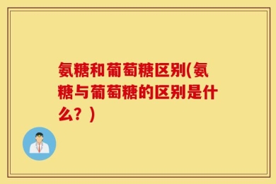 氨糖和葡萄糖区别(氨糖与葡萄糖的区别是什么？)