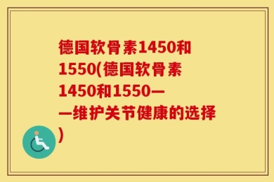 德国软骨素1450和1550(德国软骨素1450和1550——维护关节健康的选择)
