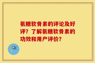 氨糖软骨素的评论及好评？了解氨糖软骨素的功效和用户评价？