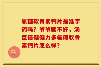 氨糖软骨素钙片是准字药吗？爷爷腿不好，汤臣倍健健力多氨糖软骨素钙片怎么样？