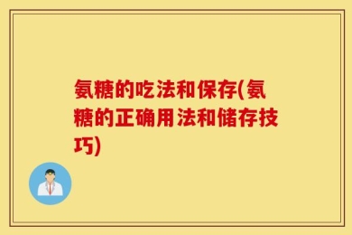 氨糖的吃法和保存(氨糖的正确用法和储存技巧)