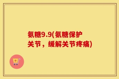 氨糖9.9(氨糖保护关节，缓解关节疼痛)