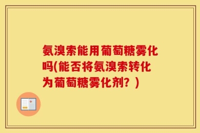 氨溴索能用葡萄糖雾化吗(能否将氨溴索转化为葡萄糖雾化剂？)
