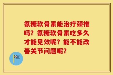 氨糖软骨素能治疗颈椎吗？氨糖软骨素吃多久才能见效呢？能不能改善关节问题呢？