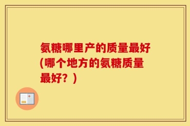 氨糖哪里产的质量最好(哪个地方的氨糖质量最好？)