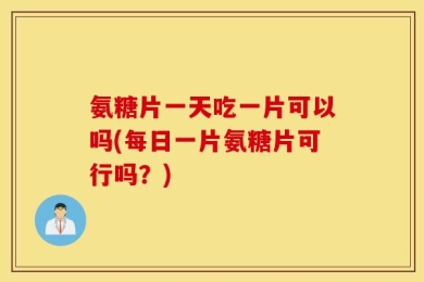 氨糖片一天吃一片可以吗(每日一片氨糖片可行吗？)