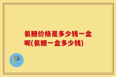 氨糖价格是多少钱一盒呢(氨糖一盒多少钱)