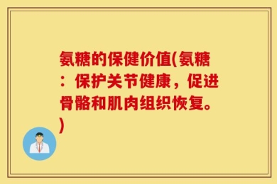 氨糖的保健价值(氨糖：保护关节健康，促进骨骼和肌肉组织恢复。)
