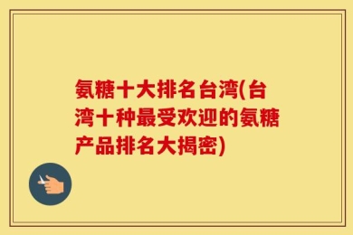 氨糖十大排名台湾(台湾十种最受欢迎的氨糖产品排名大揭密)