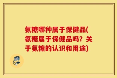 氨糖哪种属于保健品(氨糖属于保健品吗？关于氨糖的认识和用途)