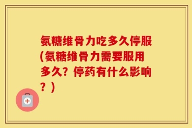 氨糖维骨力吃多久停服(氨糖维骨力需要服用多久？停药有什么影响？)
