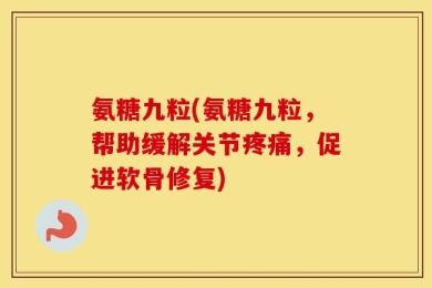 氨糖九粒(氨糖九粒，帮助缓解关节疼痛，促进软骨修复)