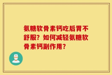 氨糖软骨素钙吃后胃不舒服？如何减轻氨糖软骨素钙副作用？