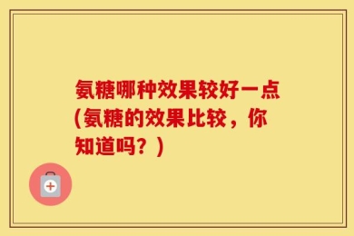 氨糖哪种效果较好一点(氨糖的效果比较，你知道吗？)
