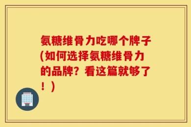 氨糖维骨力吃哪个牌子(如何选择氨糖维骨力的品牌？看这篇就够了！)