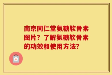 南京同仁堂氨糖软骨素图片？了解氨糖软骨素的功效和使用方法？